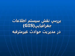 بررسی نقش سیستم اطلاعات جغرافیایی (GIS) در مدیریت حوادث غیر مترقبه (ppt) 31 اسلاید